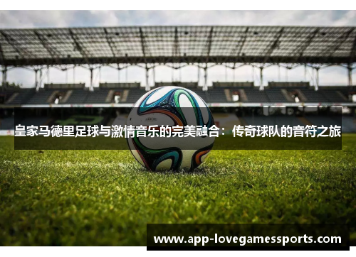 皇家马德里足球与激情音乐的完美融合：传奇球队的音符之旅
