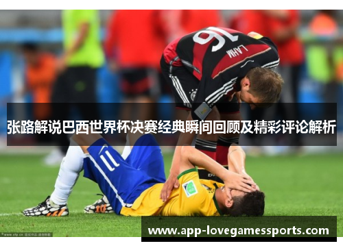 张路解说巴西世界杯决赛经典瞬间回顾及精彩评论解析