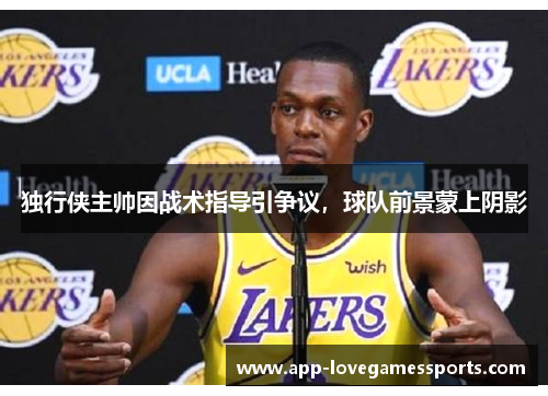 独行侠主帅因战术指导引争议，球队前景蒙上阴影