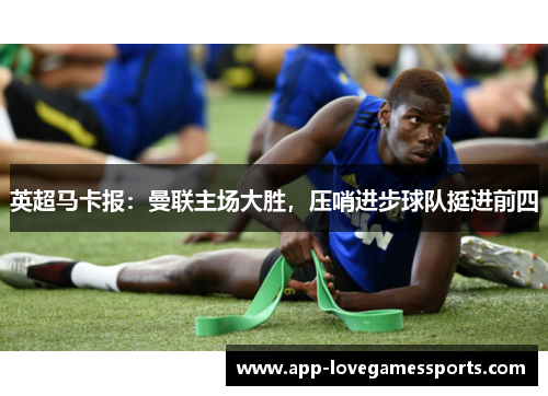 英超马卡报：曼联主场大胜，压哨进步球队挺进前四