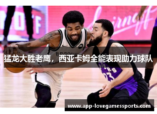 猛龙大胜老鹰，西亚卡姆全能表现助力球队