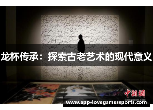 龙杯传承：探索古老艺术的现代意义